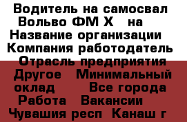 Водитель на самосвал Вольво ФМ Х 8 на 4 › Название организации ­ Компания-работодатель › Отрасль предприятия ­ Другое › Минимальный оклад ­ 1 - Все города Работа » Вакансии   . Чувашия респ.,Канаш г.